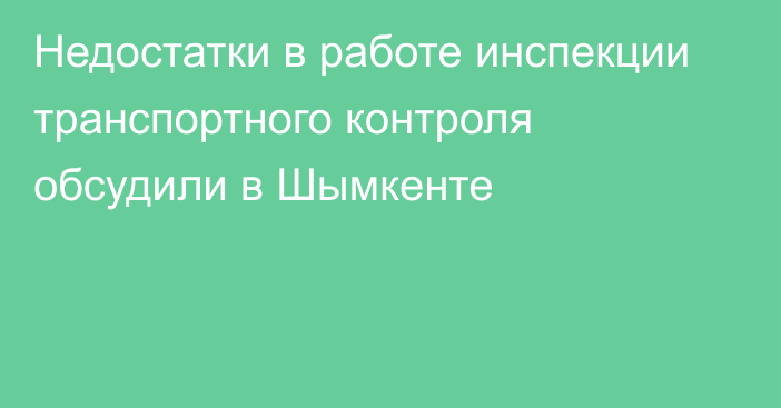 Недостатки в работе инспекции транспортного контроля обсудили в Шымкенте