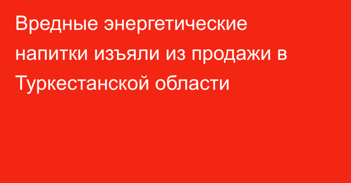 Вредные энергетические напитки изъяли из продажи в Туркестанской области