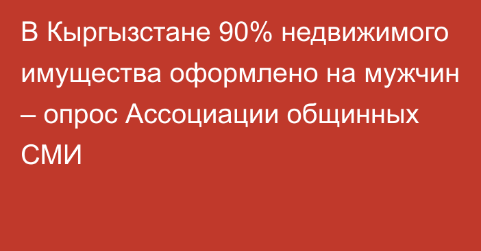 В Кыргызстане 90% недвижимого имущества оформлено на мужчин – опрос Ассоциации общинных СМИ