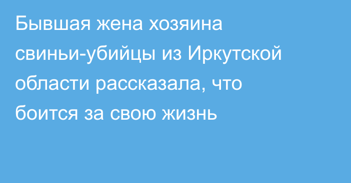 Бывшая жена хозяина свиньи-убийцы из Иркутской области рассказала, что боится за свою жизнь