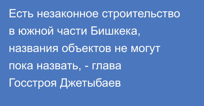 Есть незаконное строительство в южной части Бишкека, названия объектов не могут пока назвать, - глава Госстроя Джетыбаев