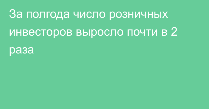 За полгода число розничных инвесторов выросло почти в 2 раза