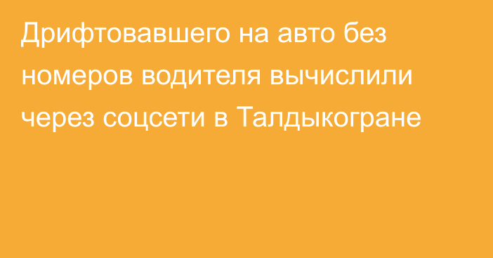 Дрифтовавшего на авто без номеров водителя вычислили через соцсети в Талдыкогране