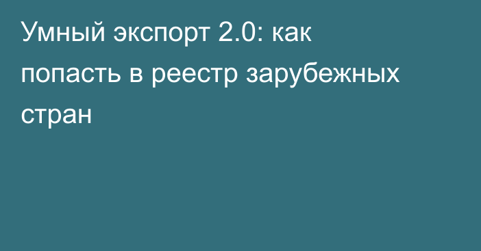 Умный экспорт 2.0: как попасть в реестр зарубежных стран