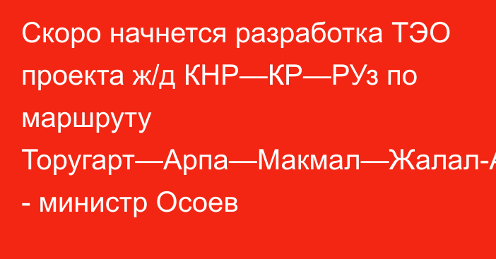 Скоро начнется разработка ТЭО проекта ж/д КНР—КР—РУз по маршруту Торугарт—Арпа—Макмал—Жалал-Абад, - министр Осоев