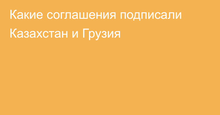 Какие соглашения подписали Казахстан и Грузия