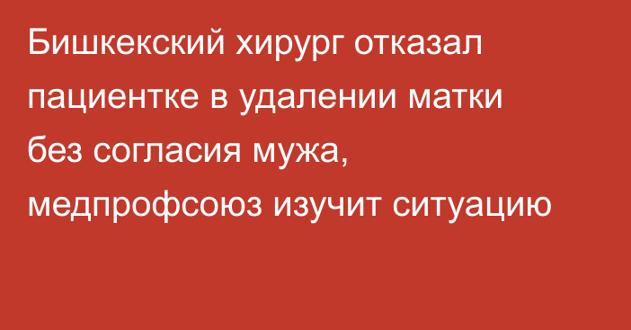 Бишкекский хирург отказал пациентке в удалении матки без согласия мужа, медпрофсоюз изучит ситуацию