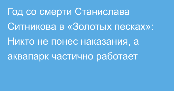 Год со смерти Станислава Ситникова в «Золотых песках»: Никто не понес наказания, а аквапарк частично работает