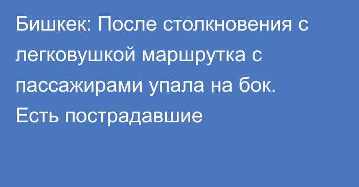 Бишкек: После столкновения с легковушкой маршрутка с пассажирами упала на бок. Есть пострадавшие