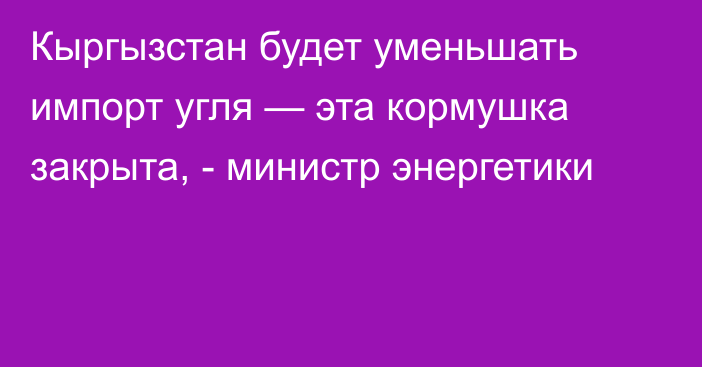 Кыргызстан будет уменьшать импорт угля — эта кормушка закрыта, - министр энергетики