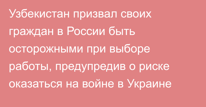 Узбекистан призвал своих граждан в России быть осторожными при выборе работы, предупредив о риске оказаться на войне в Украине