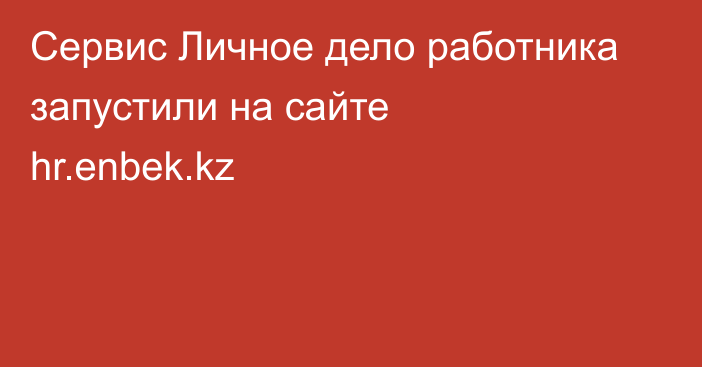 Сервис Личное дело работника запустили на сайте hr.enbek.kz