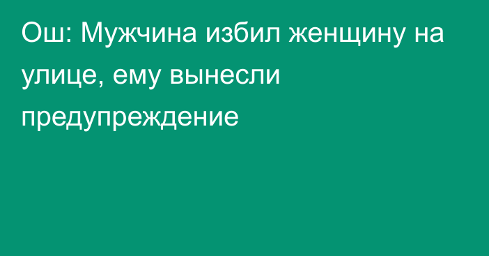 Ош: Мужчина избил женщину на улице, ему вынесли предупреждение