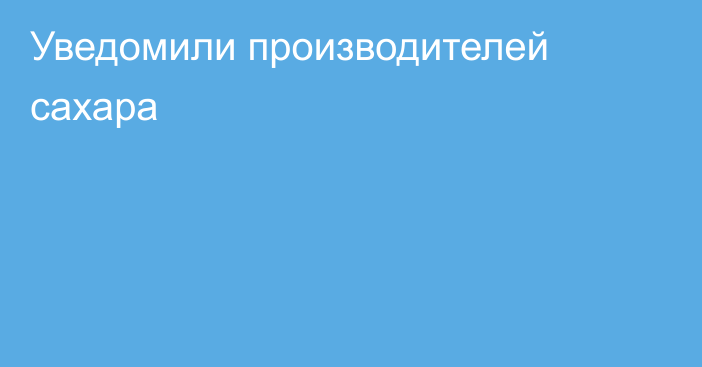 Уведомили производителей сахара