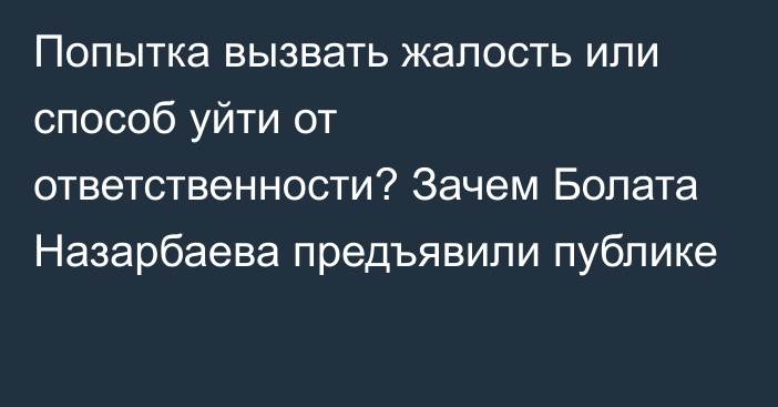 Попытка вызвать жалость или способ уйти от ответственности? Зачем Болата Назарбаева предъявили публике