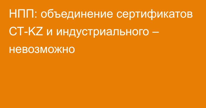 НПП: объединение сертификатов СТ-KZ и индустриального – невозможно