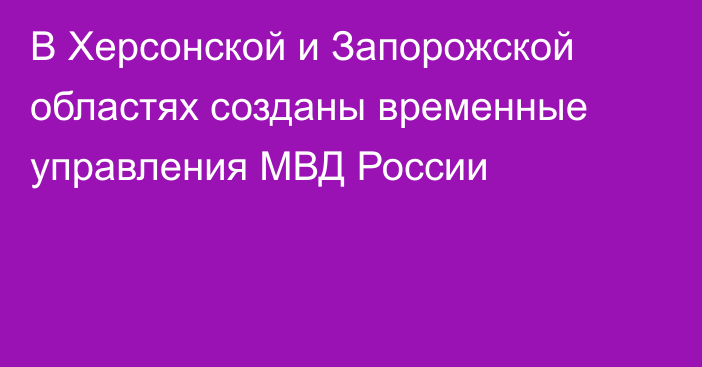 В Херсонской и Запорожской областях созданы временные управления МВД России