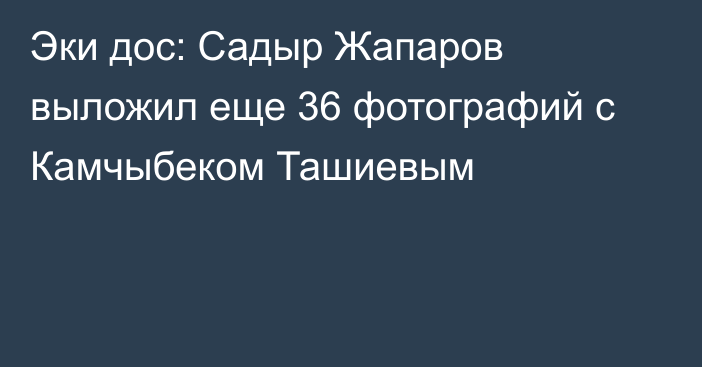 Эки дос: Садыр Жапаров выложил еще 36 фотографий с Камчыбеком Ташиевым