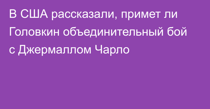 В США рассказали, примет ли Головкин объединительный бой с Джермаллом Чарло