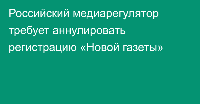 Российский медиарегулятор требует аннулировать регистрацию «Новой газеты»