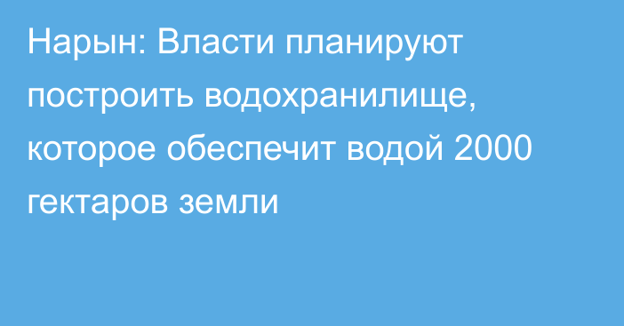 Нарын: Власти планируют построить водохранилище, которое обеспечит водой 2000 гектаров земли