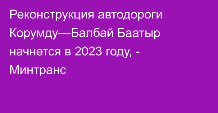 Реконструкция автодороги Корумду—Балбай Баатыр начнется в 2023 году, - Минтранс