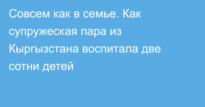 Совсем как в семье. Как супружеская пара из Кыргызстана воспитала две сотни детей