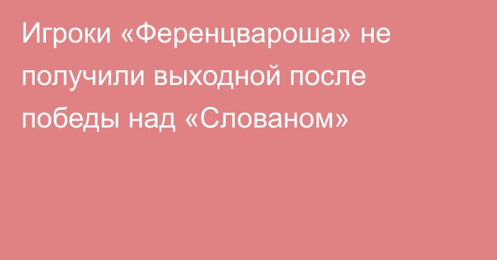 Игроки «Ференцвароша» не получили выходной после победы над «Слованом»