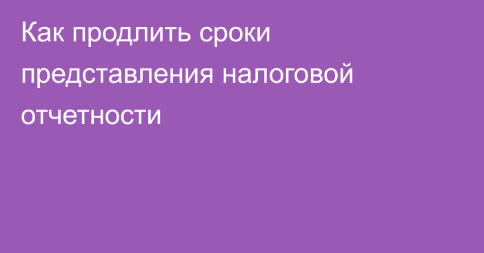 Как продлить сроки представления налоговой отчетности