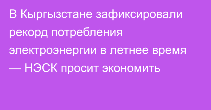 В Кыргызстане зафиксировали рекорд потребления электроэнергии в летнее время — НЭСК просит экономить