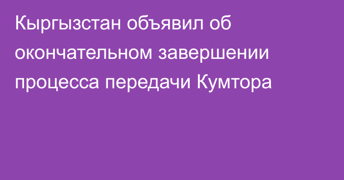 Кыргызстан объявил об окончательном завершении процесса передачи Кумтора