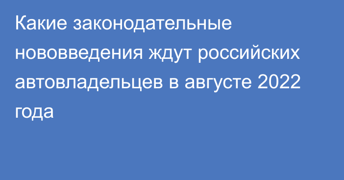 Какие законодательные нововведения ждут российских автовладельцев в августе 2022 года