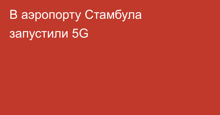 В аэропорту Стамбула запустили 5G