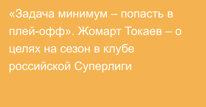 «Задача минимум – попасть в плей-офф». Жомарт Токаев – о целях на сезон в клубе российской Суперлиги