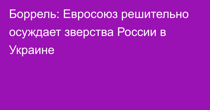 Боррель: Евросоюз решительно осуждает зверства России в Украине