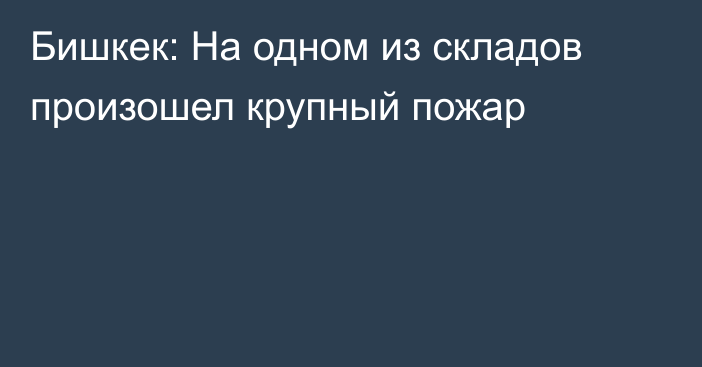 Бишкек: На одном из складов произошел крупный пожар