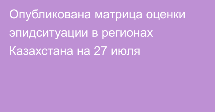 Опубликована матрица оценки эпидситуации в регионах Казахстана на 27 июля