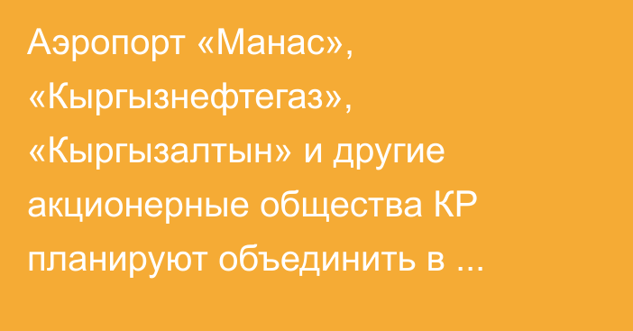 Аэропорт «Манас», «Кыргызнефтегаз», «Кыргызалтын» и другие акционерные общества КР планируют объединить в нацхолдинг «Аманат»