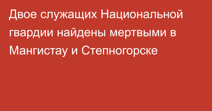 Двое служащих Национальной гвардии найдены мертвыми в Мангистау и Степногорске