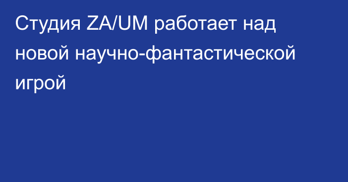 Студия ZA/UM работает над новой научно-фантастической игрой