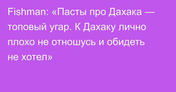 Fishman: «Пасты про Дахака — топовый угар. К Дахаку лично плохо не отношусь и обидеть не хотел»