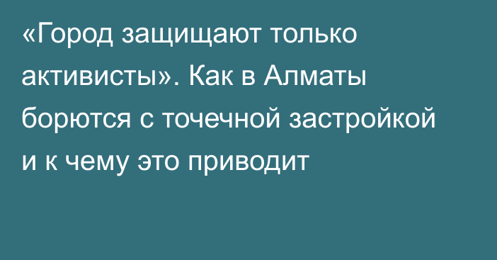 «Город защищают только активисты». Как в Алматы борются с точечной застройкой и к чему это приводит