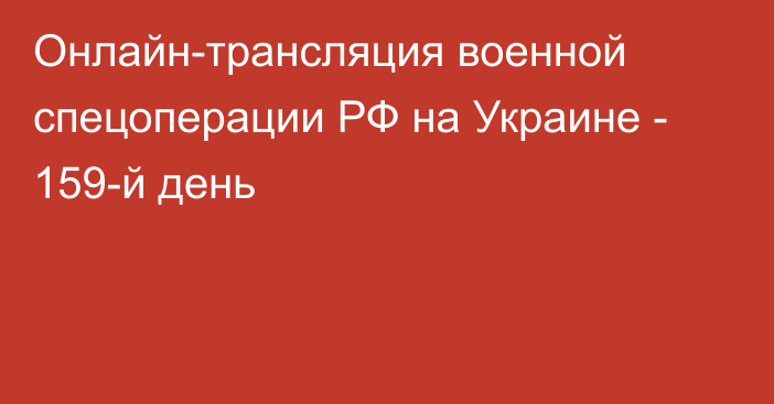 Онлайн-трансляция военной спецоперации РФ на Украине - 159-й день