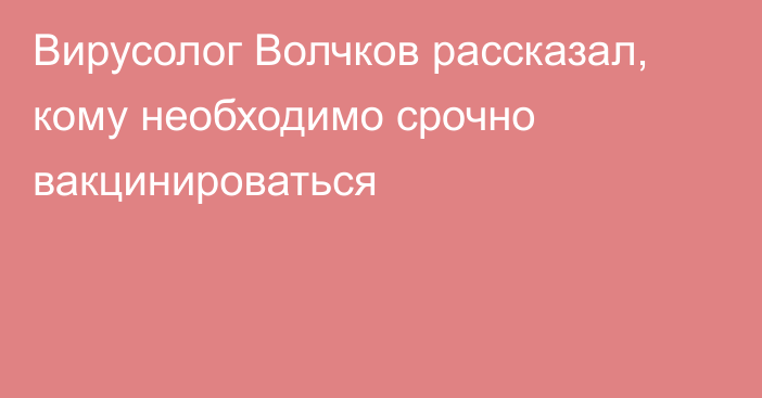 Вирусолог Волчков рассказал, кому необходимо срочно вакцинироваться