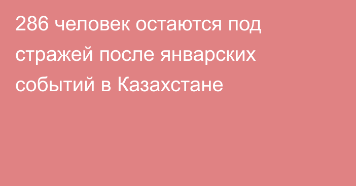 286 человек остаются под стражей после январских событий в Казахстане