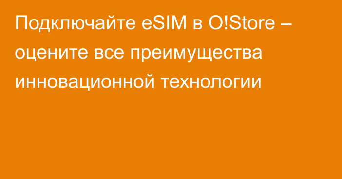 Подключайте eSIM в O!Store – оцените все преимущества инновационной технологии