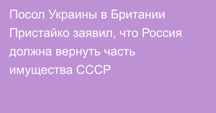 Посол Украины в Британии Пристайко заявил, что Россия должна вернуть часть имущества СССР