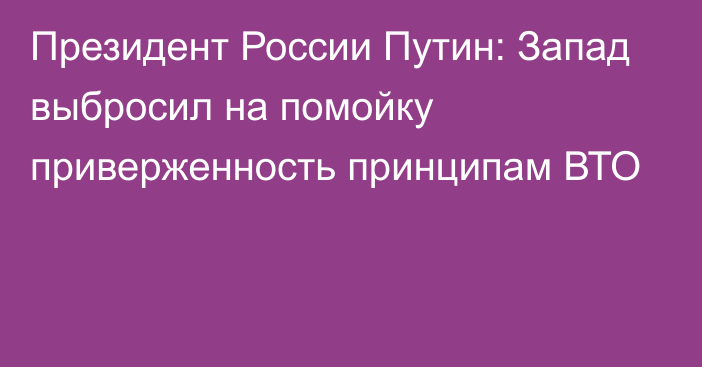 Президент России Путин: Запад выбросил на помойку приверженность принципам ВТО