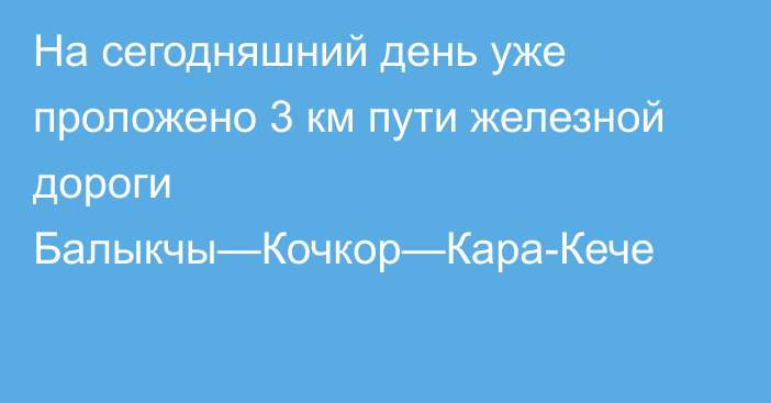 На сегодняшний день уже проложено 3 км пути железной дороги Балыкчы—Кочкор—Кара-Кече