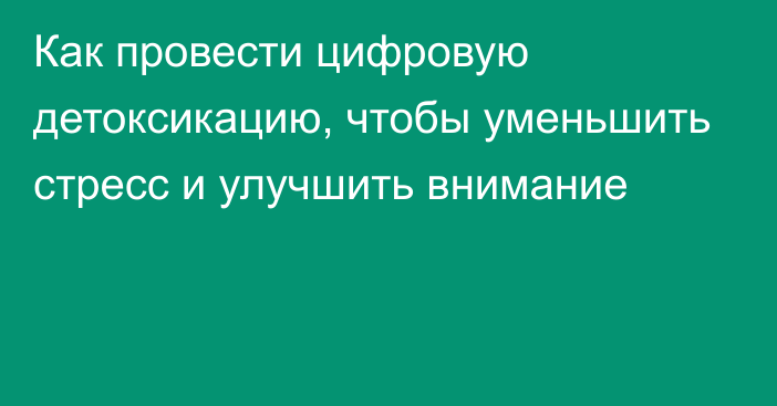 Как провести цифровую детоксикацию, чтобы уменьшить стресс и улучшить внимание